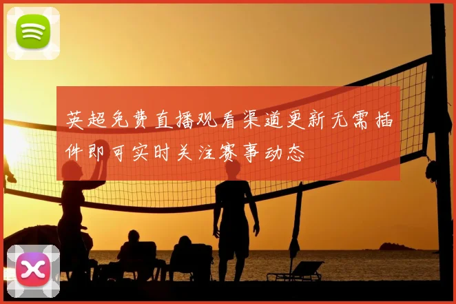 英超免费直播观看渠道更新无需插件即可实时关注赛事动态