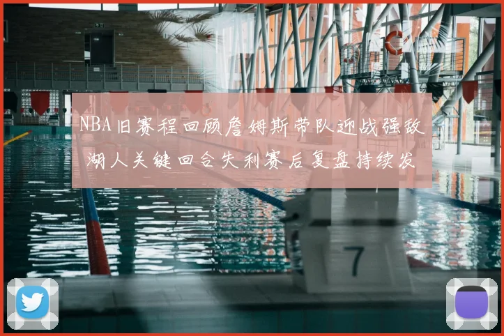 NBA旧赛程回顾詹姆斯带队迎战强敌 湖人关键回合失利赛后复盘持续发酵