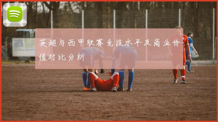 英超与西甲联赛竞技水平及商业价值对比分析