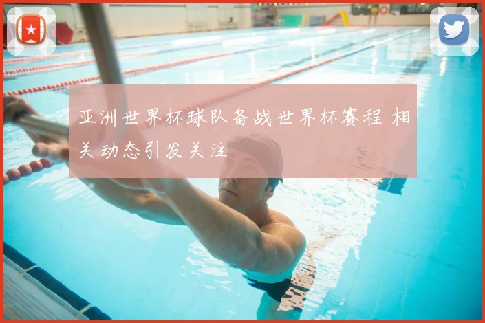 亚洲世界杯球队备战世界杯赛程 相关动态引发关注
