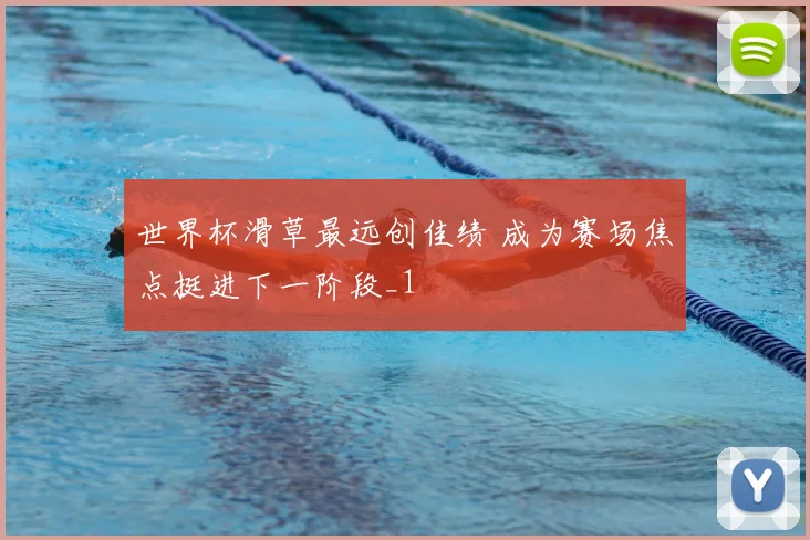 世界杯滑草最远创佳绩 成为赛场焦点挺进下一阶段_1