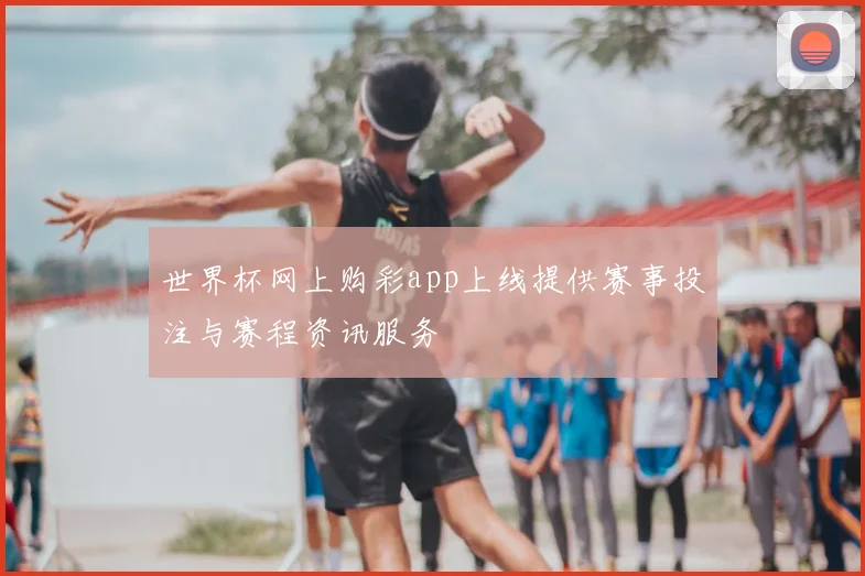世界杯网上购彩app上线提供赛事投注与赛程资讯服务