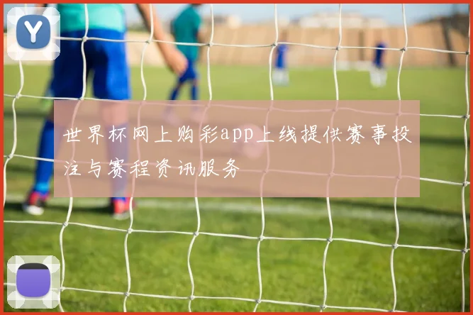 世界杯网上购彩app上线提供赛事投注与赛程资讯服务