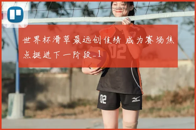世界杯滑草最远创佳绩 成为赛场焦点挺进下一阶段_1