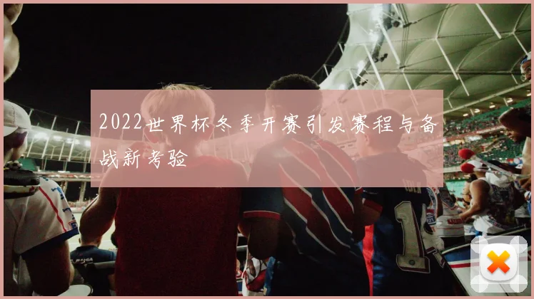 2022世界杯冬季开赛引发赛程与备战新考验