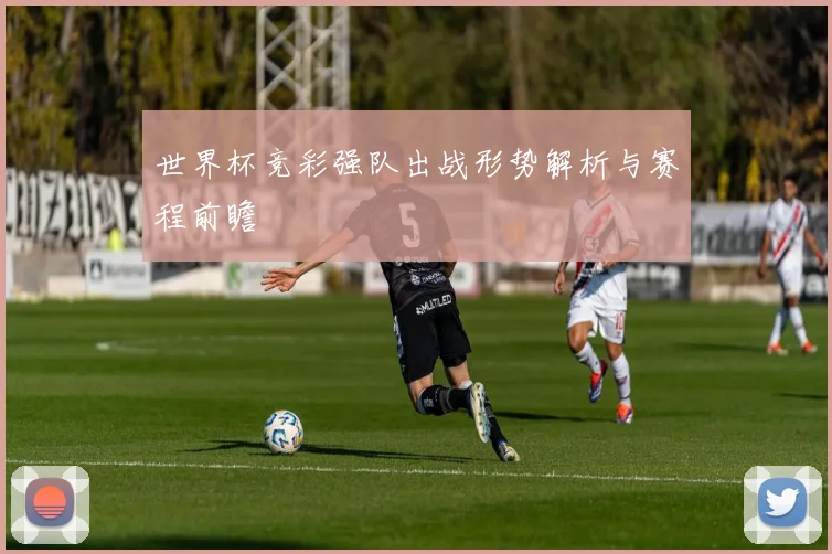 世界杯竞彩强队出战形势解析与赛程前瞻
