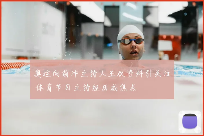奥运向前冲主持人王欢资料引关注 体育节目主持经历成焦点